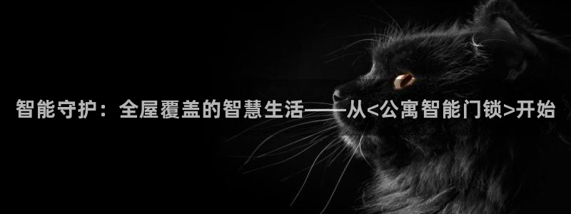 金年会官方网站下载：智能守护：全屋覆盖的智慧生活——从<公寓