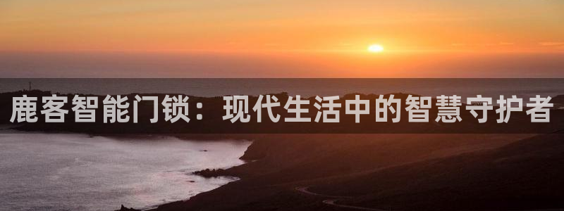 金年会app桌面：鹿客智能门锁：现代生活中的智慧守护者
