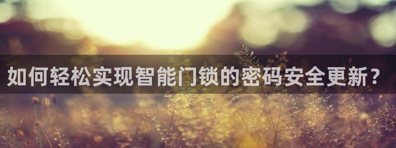 金年会是正规的吗：如何轻松实现智能门锁的密码安全更新？