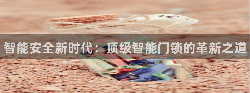 金年会原名：智能安全新时代：顶级智能门锁的革新之道