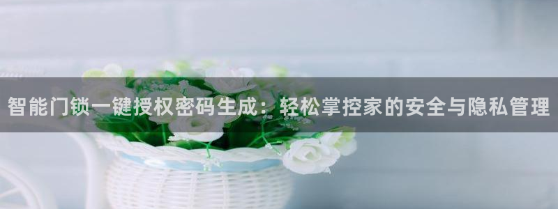 金年会官方网站登录：智能门锁一键授权密码生成：轻松掌控家的安