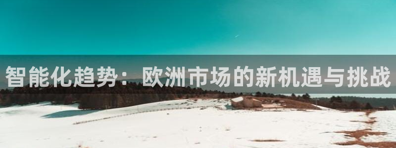 jinnianhui 金年会：智能化趋势：欧洲市场的新机遇与