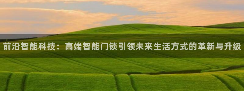 金年会金字招牌：前沿智能科技：高端智能门锁引领未来生活方式的