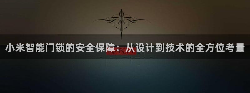 亚博金年会：小米智能门锁的安全保障：从设计到技术的全方位考量