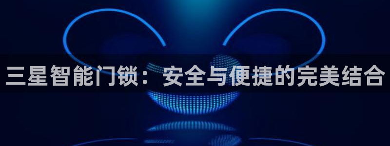 金年会娱乐-平台登录：三星智能门锁：安全与便捷的完美结合