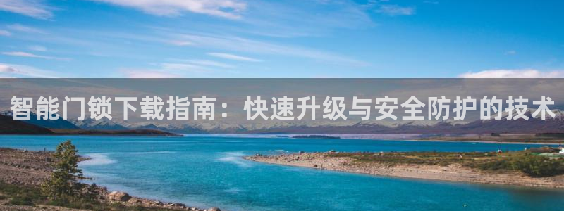 金年会软件在线下载：智能门锁下载指南：快速升级与安全防护的技