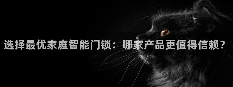金年会中国金年会登录：选择最优家庭智能门锁：哪家产品更值得信