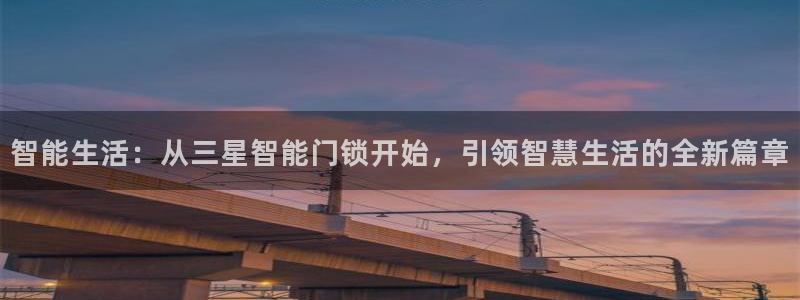 金年会中国金年会登录：智能生活：从三星智能门锁开始，引领智慧